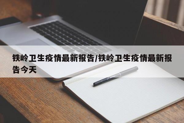 铁岭卫生疫情最新报告/铁岭卫生疫情最新报告今天