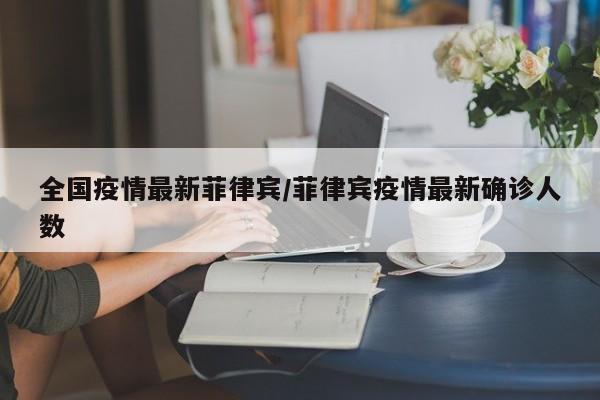 全国疫情最新菲律宾/菲律宾疫情最新确诊人数