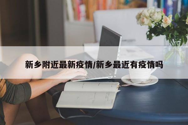 新乡附近最新疫情/新乡最近有疫情吗